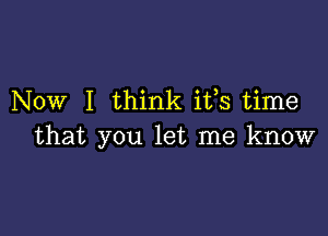 Now I think ifs time

that you let me know