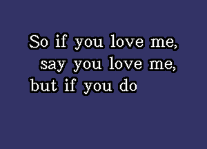 So if you love me,
say you love me,

but if you do