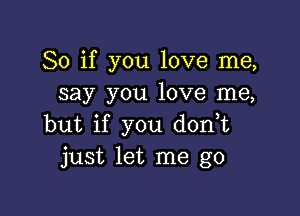 So if you love me,
say you love me,

but if you d0n t
just let me go