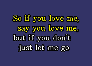 So if you love me,
say you love me,

but if you d0n t
just let me go