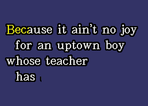 Because it ain,t no joy
for an uptown boy

whose teacher
has