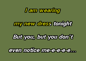 I am wearing

my new dress tonight

But you, but you don't

even notice me-e-e-e-e. . .