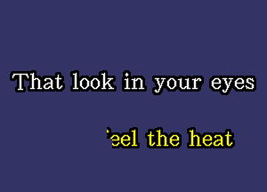 That look in your eyes

'eel the heat