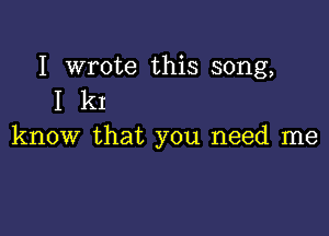 I wrote this song,
I k1

know that you need me