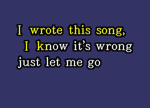 I wrote this song,
I know ifs wrong

just let me go