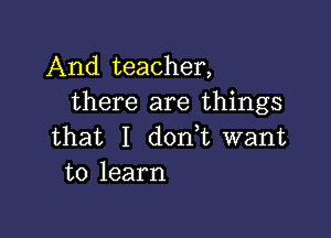 And teacher,
there are things

that I d0n t want
to learn