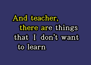 And teacher,
there are things

that I d0n t want
to learn