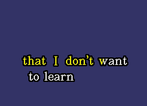 that I d0n t want
to learn