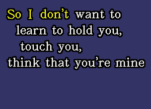 So I don,t want to
learn to hold you,
touch you,

think that you,re mine