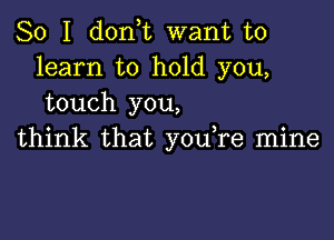 So I don,t want to
learn to hold you,
touch you,

think that you,re mine