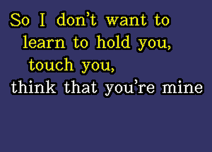 So I don,t want to
learn to hold you,
touch you,

think that you,re mine