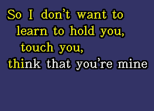 So I don,t want to
learn to hold you,
touch you,

think that you,re mine