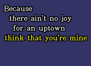 Because
there aink no joy
for an uptown

think that you,re mine