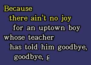 Because
there aink no joy
for an uptown boy

whose teacher
has told him goodbye,
goodbye, g