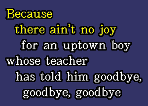 Because
there aink no joy
for an uptown boy

whose teacher
has told him goodbye,
goodbye, goodbye