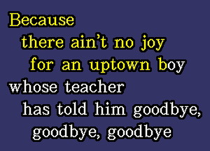 Because
there aink no joy
for an uptown boy

whose teacher
has told him goodbye,
goodbye, goodbye