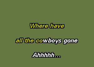Where have

all the cowboys gone

Ahhhhh. . .