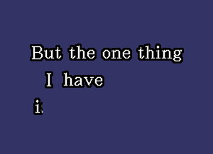 But the one thing

I have