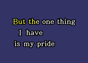 But the one thing
I have

is my pride