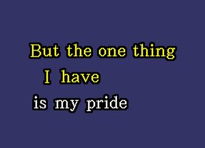 But the one thing
I have

is my pride