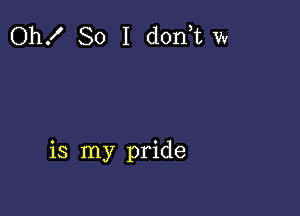 Oh! So I d0n t w

is my pride