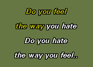 Do you fee!

the way you hate

Do you hate

the way you feel..