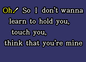 Oh! So I d0n t wanna
learn to hold you,

touch you,

think that you re mine