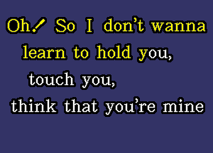 Oh! So I d0n t wanna
learn to hold you,

touch you,

think that you re mine