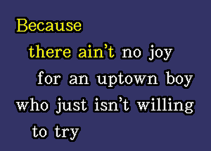 Because
there aim no joy

for an uptown boy

Who just isnk Willing

to try