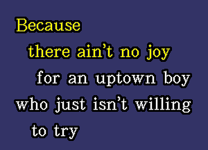 Because
there aim no joy

for an uptown boy

Who just isnk Willing

to try