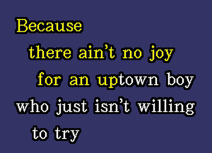 Because
there aim no joy

for an uptown boy

Who just isnk Willing

to try