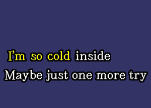 Fm so cold inside

Maybe just one more try