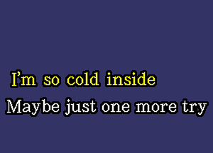 Fm so cold inside

Maybe just one more try