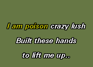 I am poison crazy lush

Built these hands

to lift me up..