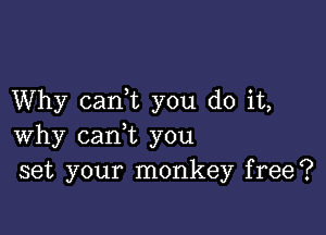 Why caan you do it,

why cam you
set your monkey free?