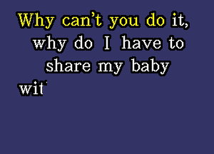 Why can,t you do it,
why do I have to
share my baby

wit