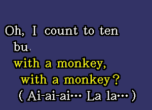 Oh, I count to ten
bu.

with a monkey,
with a monkey?
( Ai-ai-aim La 1am)