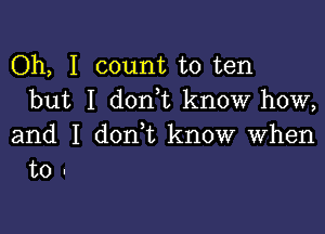 Oh, I count to ten
but I don,t know how,

and I donWL know when
to -