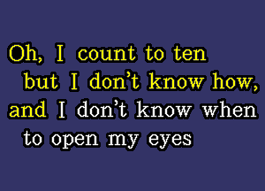 Oh, I count to ten
but I don,t know how,

and I donWL know when
to open my eyes