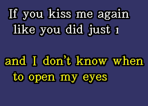 If you kiss me again
like you did just 1

and I don,t know When
to open my eyes