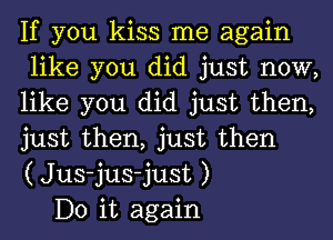 If you kiss me again
like you did just now,
like you did just then,
just then, just then
( Jus-jus-just )

Do it again