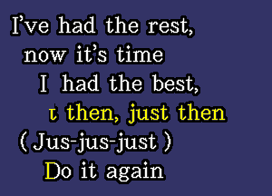 Fve had the rest,
now ifs time
I had the best,

I, then, just then
(Jus-jus-just )
Do it again