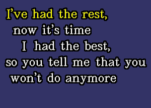 Fve had the rest,
now it,s time
I had the best,

so you tell me that you
wont do anymore