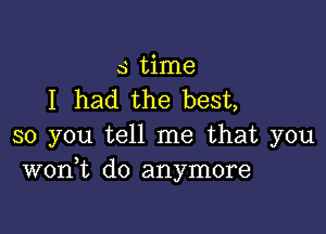 s time
I had the best,

so you tell me that you
wont do anymore