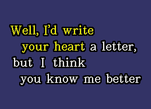 Well, I,d write
your heart a letter,

but I think
you know me better