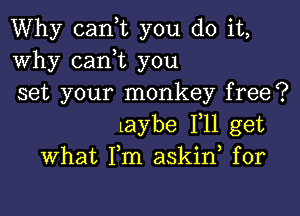 Why canyt you do it,
Why cani you
set your monkey free?

laybe F11 get
what Fm askino for