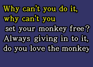 Why can,t you do it,
Why can,t you

set your monkey free?
Always giving in to it,
do you love the monkey