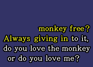 monkey free ?

Always giving in to it,
do you love the monkey
or do you love me?