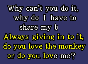 Why can,t you do it,
Why do I have to
share my b
Always giving in to it,
do you love the monkey
or do you love me?