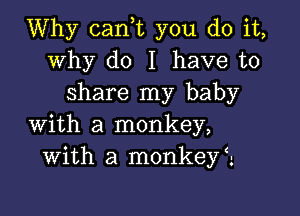 Why can,t you do it,
why do I have to
share my baby

with a monkey,
with a monkeyZ